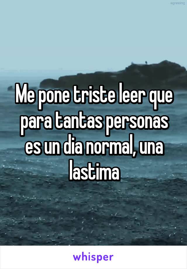 Me pone triste leer que para tantas personas es un dia normal, una lastima