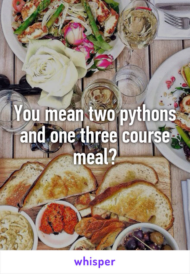 You mean two pythons and one three course meal?