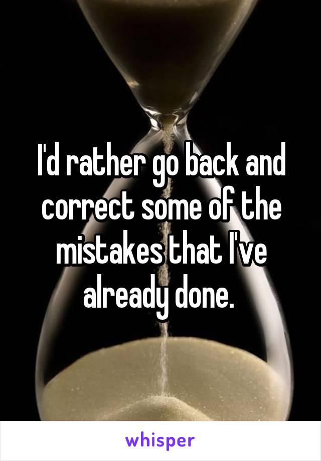 I'd rather go back and correct some of the mistakes that I've already done. 