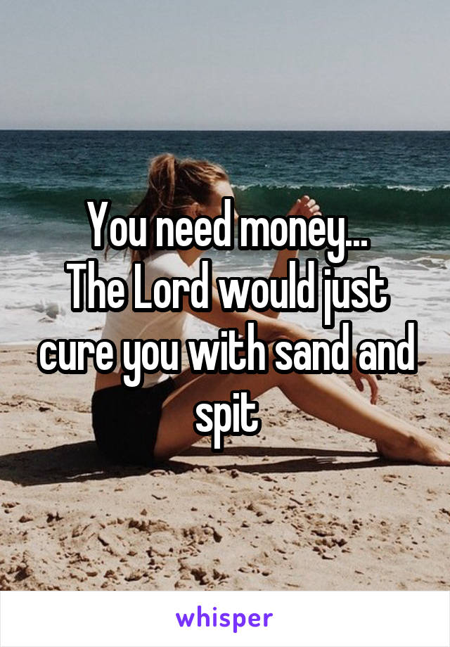 You need money...
The Lord would just cure you with sand and spit