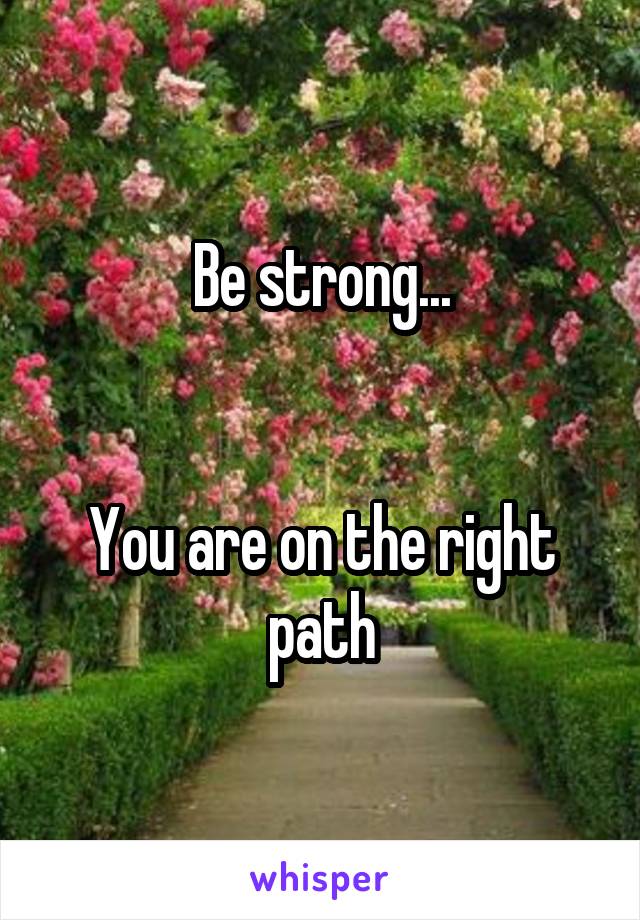 Be strong...


You are on the right path