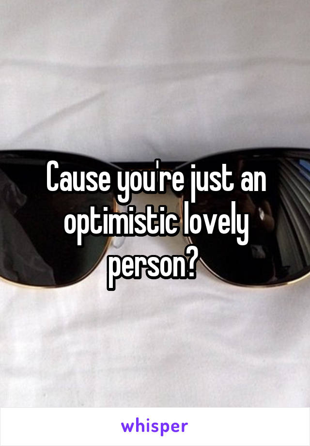 Cause you're just an optimistic lovely person? 