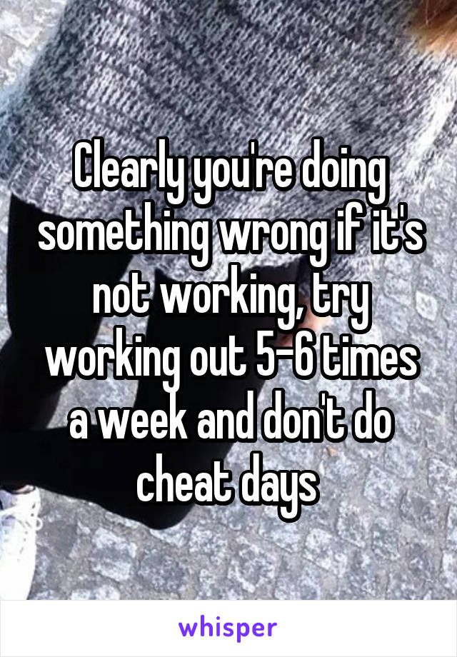 Clearly you're doing something wrong if it's not working, try working out 5-6 times a week and don't do cheat days 