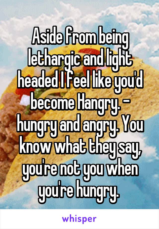 Aside from being lethargic and light headed I feel like you'd become Hangry. - hungry and angry. You know what they say, you're not you when you're hungry. 