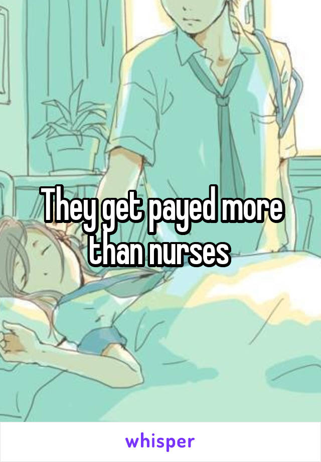 They get payed more than nurses 