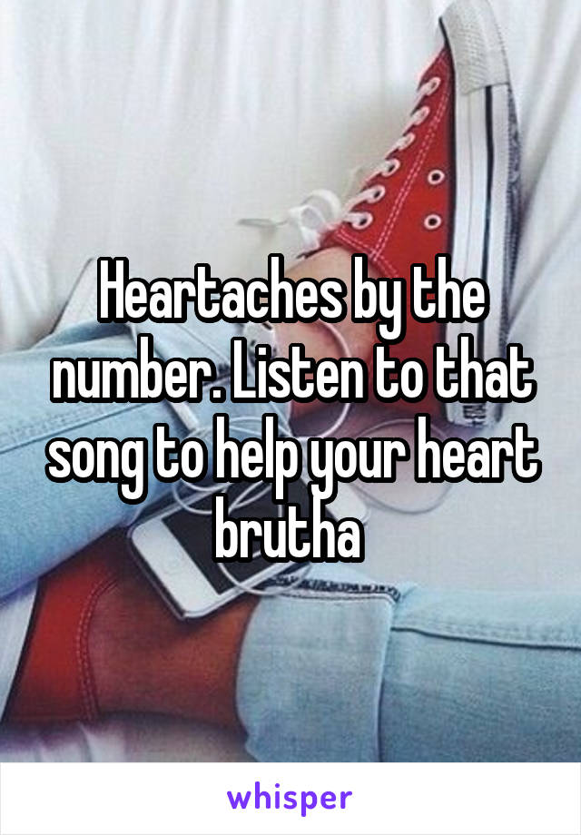Heartaches by the number. Listen to that song to help your heart brutha 