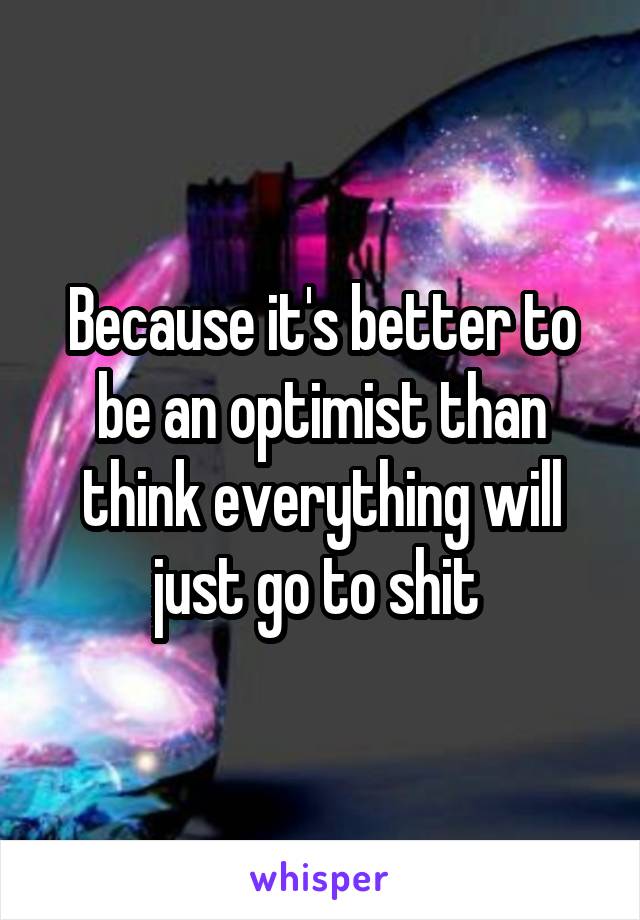 Because it's better to be an optimist than think everything will just go to shit 