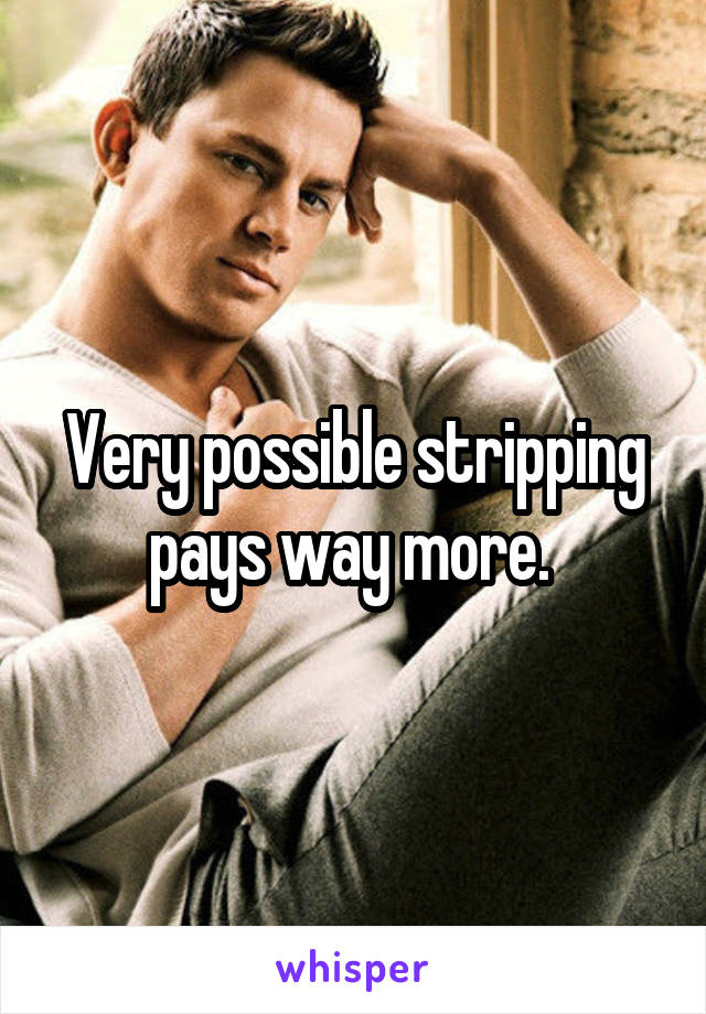 Very possible stripping pays way more. 