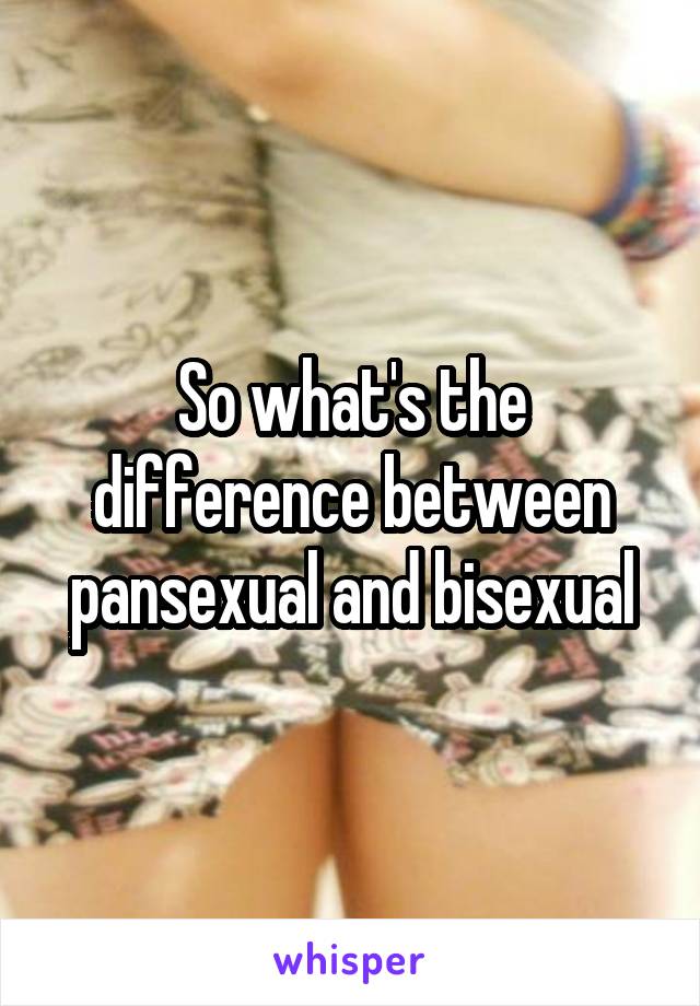 So what's the difference between pansexual and bisexual