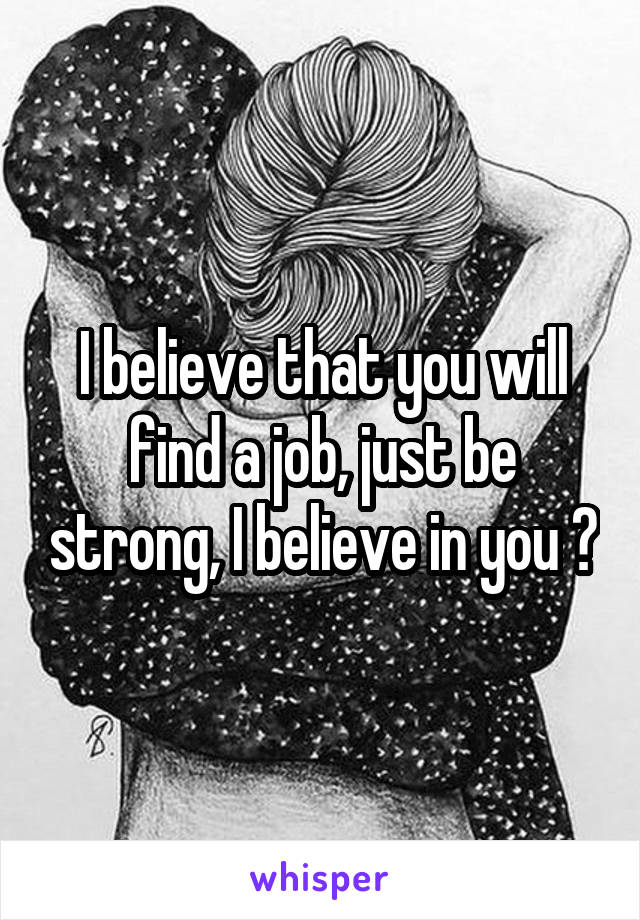 I believe that you will find a job, just be strong, I believe in you ❤