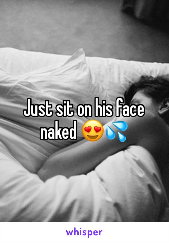 Just sit on his face naked 😍💦