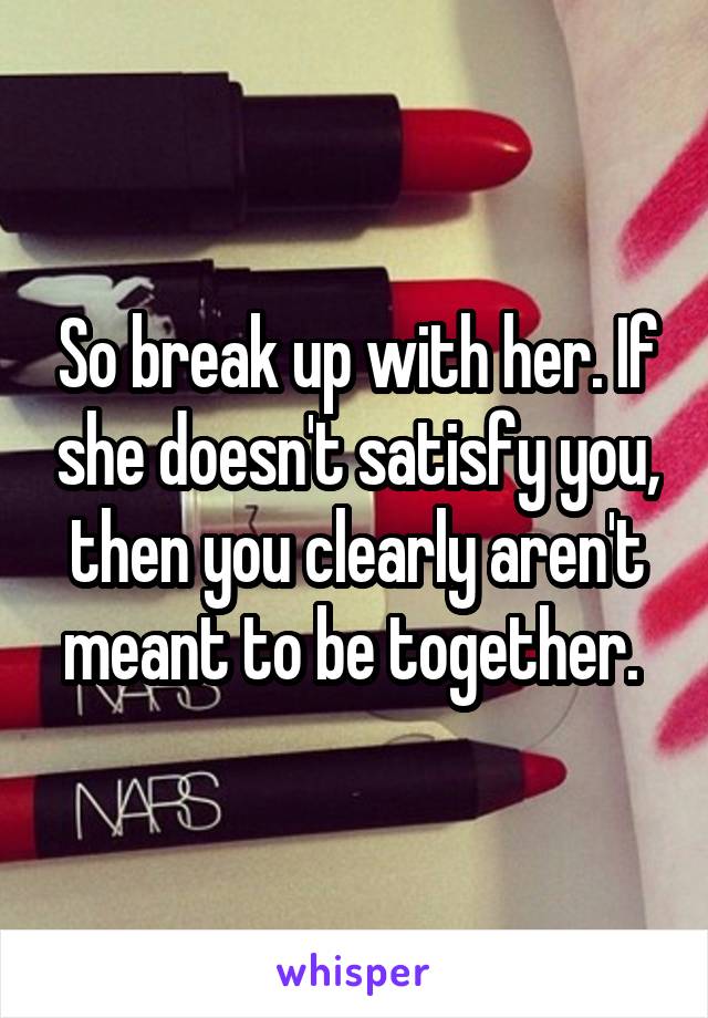 So break up with her. If she doesn't satisfy you, then you clearly aren't meant to be together. 