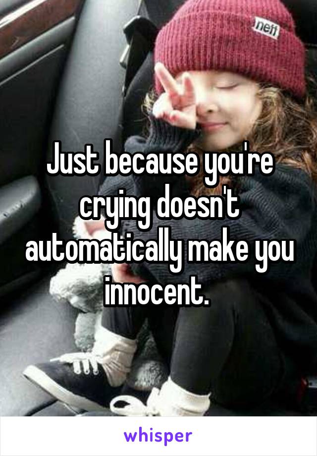Just because you're crying doesn't automatically make you innocent. 