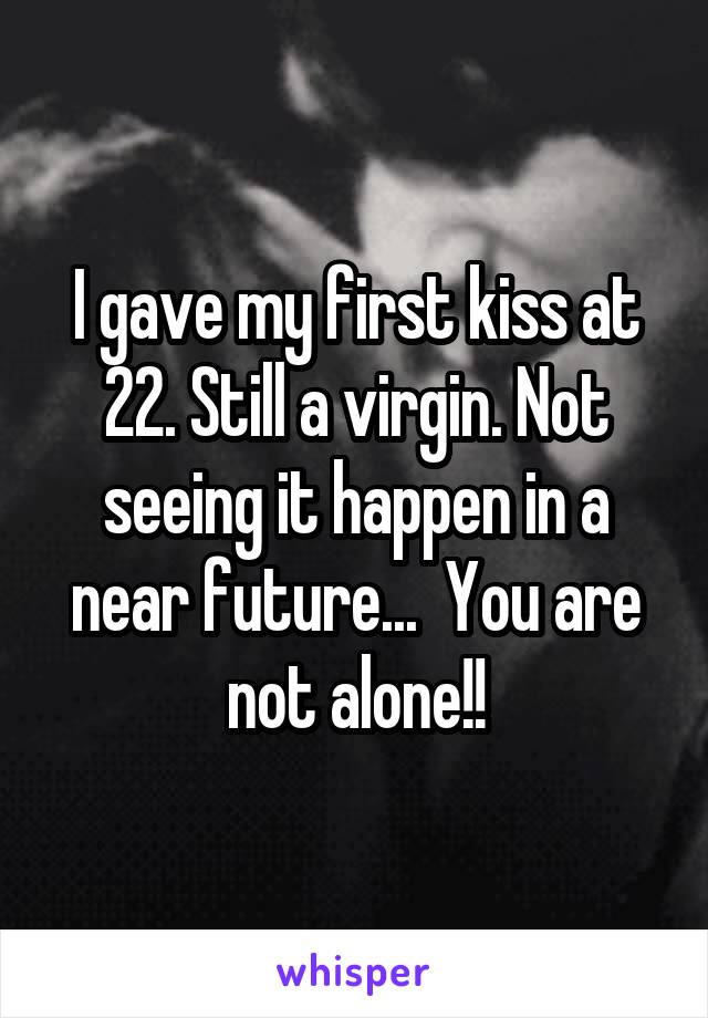 I gave my first kiss at 22. Still a virgin. Not seeing it happen in a near future...  You are not alone!!