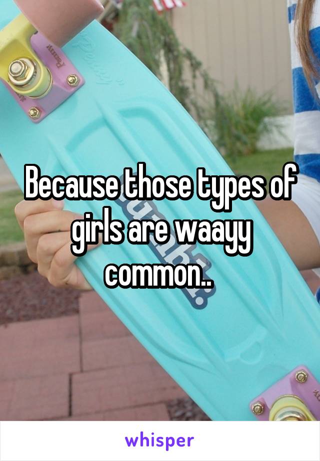 Because those types of girls are waayy common.. 