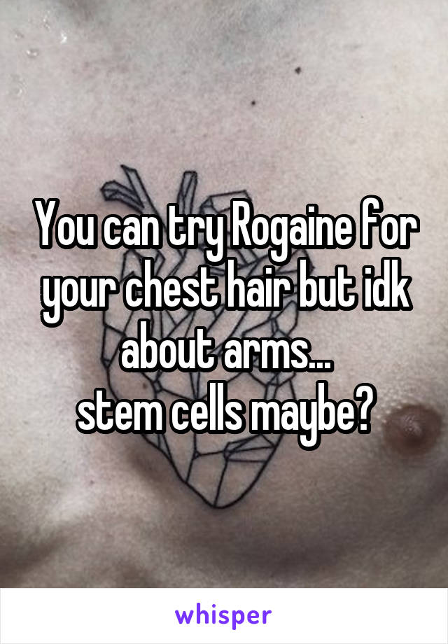 You can try Rogaine for your chest hair but idk about arms...
stem cells maybe?