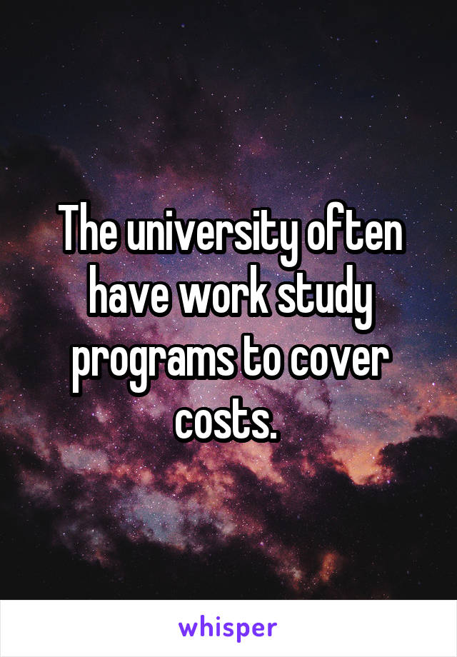 The university often have work study programs to cover costs. 
