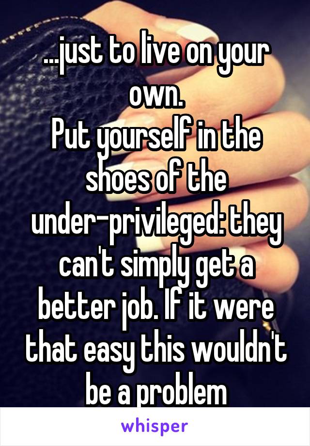 ...just to live on your own.
Put yourself in the shoes of the under-privileged: they can't simply get a better job. If it were that easy this wouldn't be a problem
