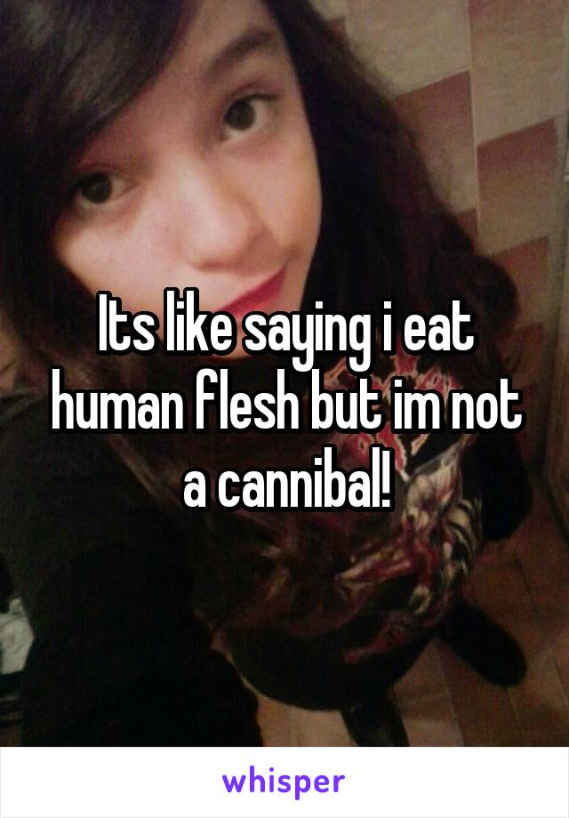Its like saying i eat human flesh but im not a cannibal!