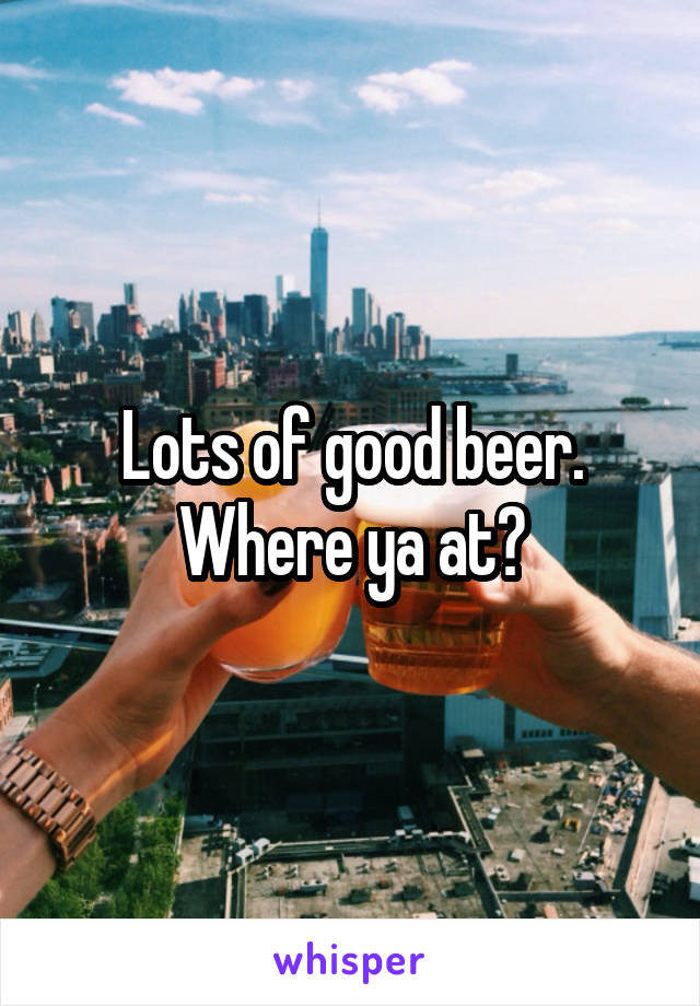 Lots of good beer. Where ya at?