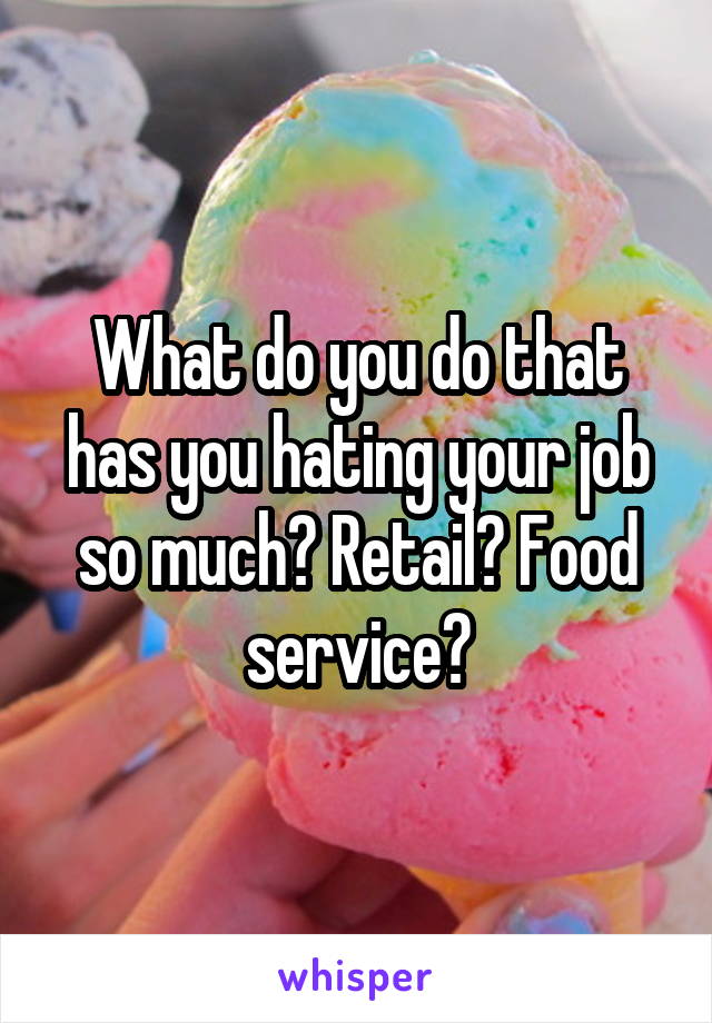 What do you do that has you hating your job so much? Retail? Food service?