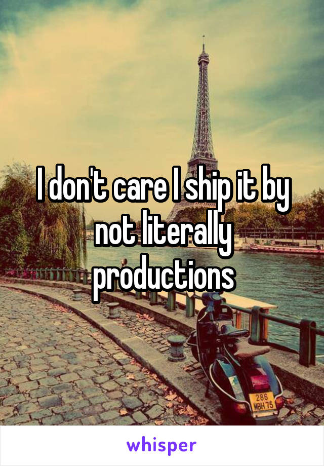 I don't care I ship it by not literally productions