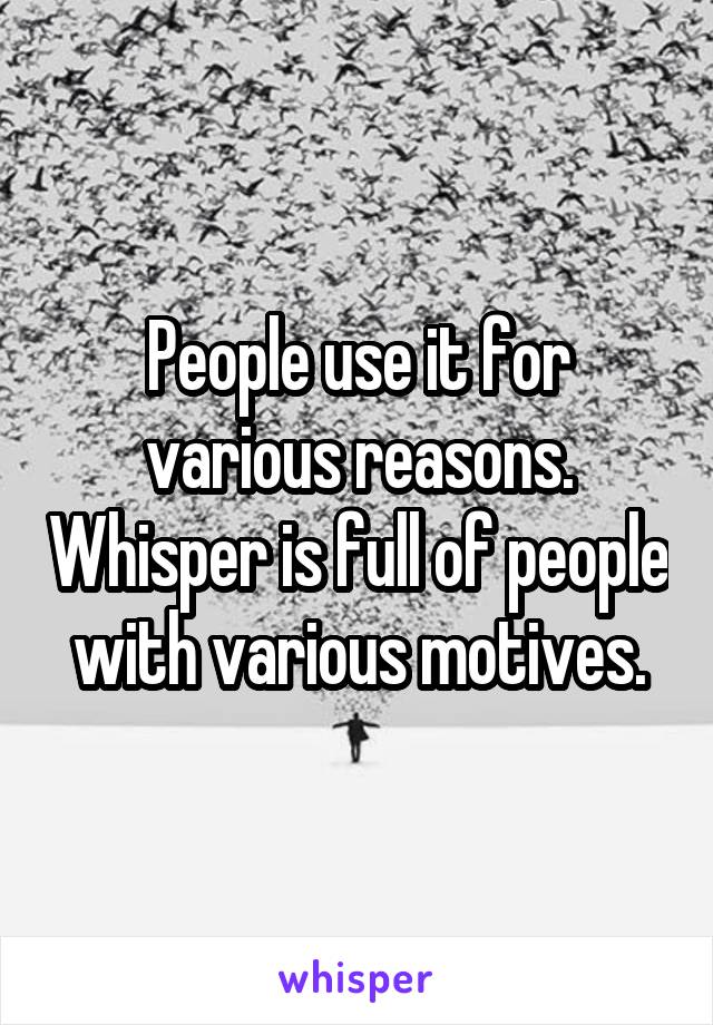 People use it for various reasons. Whisper is full of people with various motives.