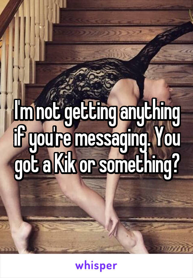 I'm not getting anything if you're messaging. You got a Kik or something?