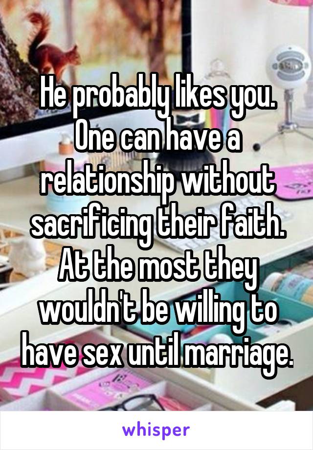 He probably likes you. One can have a relationship without sacrificing their faith. At the most they wouldn't be willing to have sex until marriage.