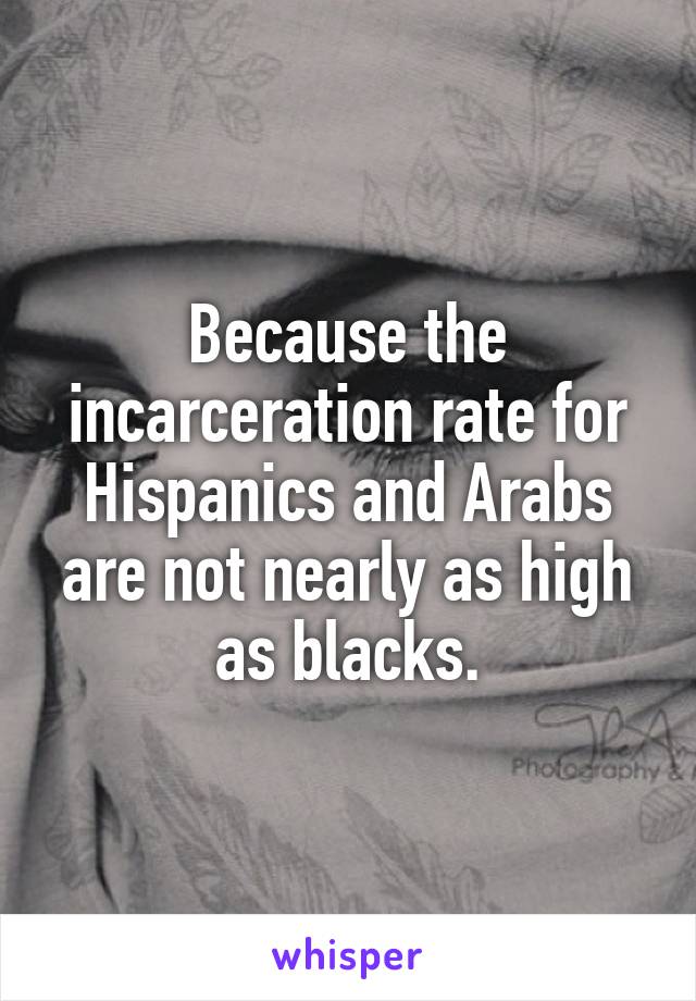 Because the incarceration rate for Hispanics and Arabs are not nearly as high as blacks.