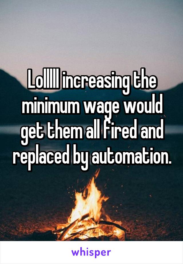 Lolllll increasing the minimum wage would get them all fired and replaced by automation. 