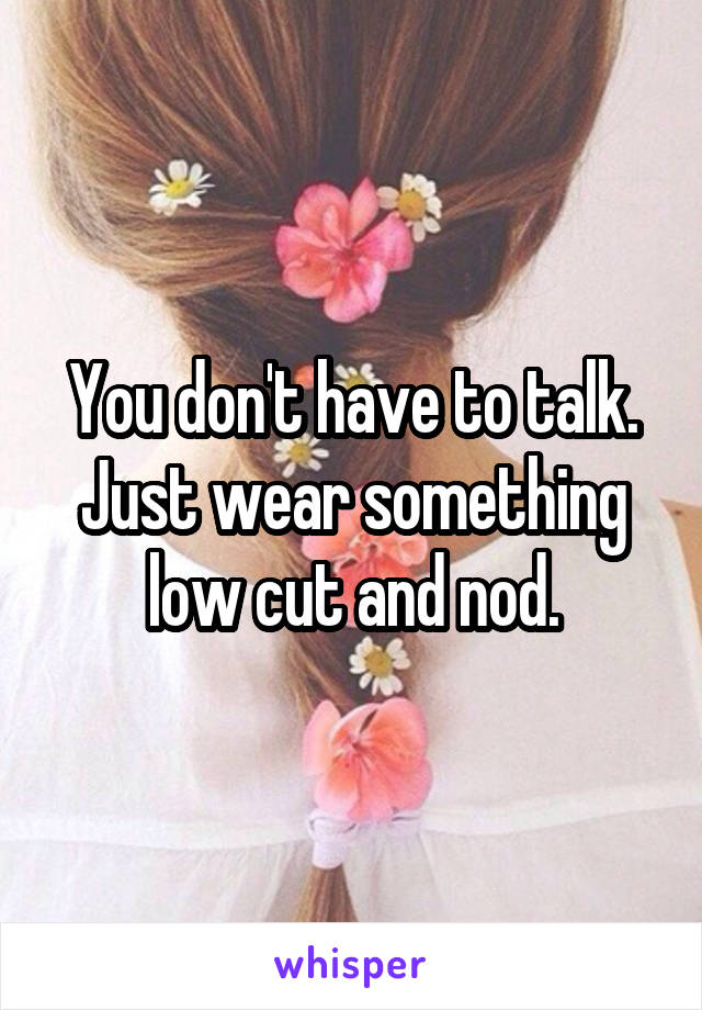 You don't have to talk. Just wear something low cut and nod.