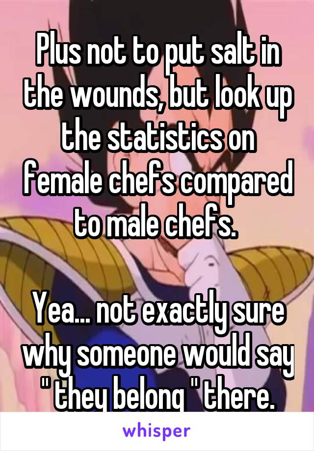 Plus not to put salt in the wounds, but look up the statistics on female chefs compared to male chefs. 

Yea... not exactly sure why someone would say " they belong " there.