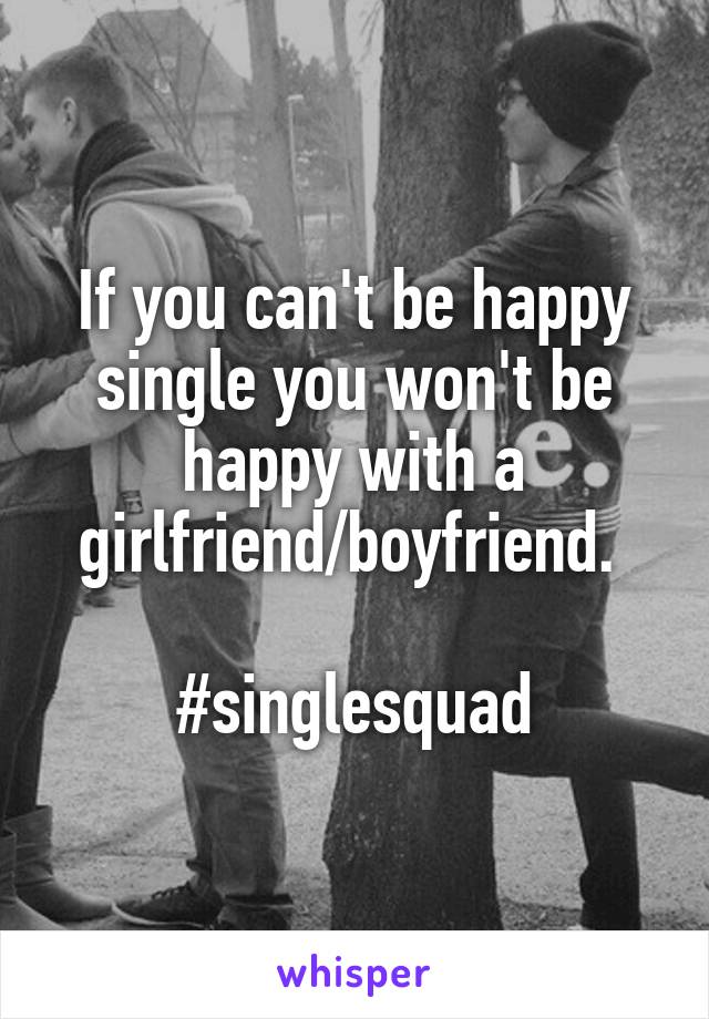 If you can't be happy single you won't be happy with a girlfriend/boyfriend. 

#singlesquad