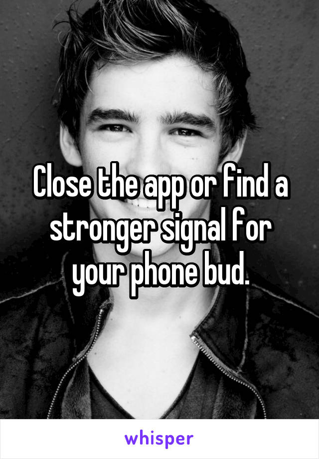 Close the app or find a stronger signal for your phone bud.
