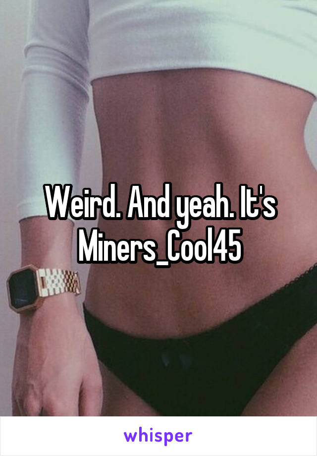 Weird. And yeah. It's
Miners_Cool45