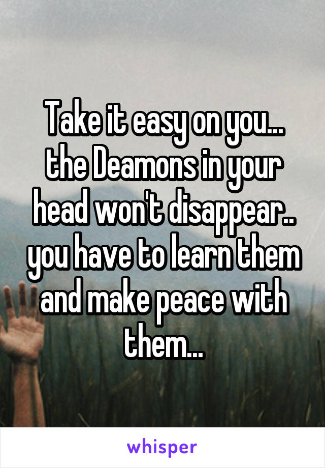Take it easy on you... the Deamons in your head won't disappear.. you have to learn them and make peace with them...