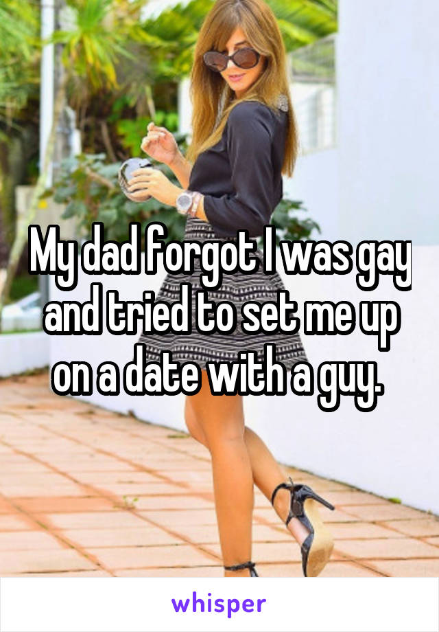 My dad forgot I was gay and tried to set me up on a date with a guy. 