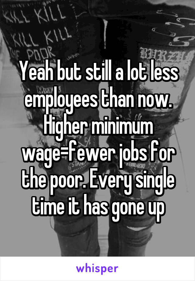 Yeah but still a lot less employees than now. Higher minimum wage=fewer jobs for the poor. Every single time it has gone up