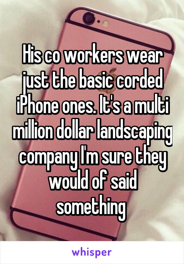 His co workers wear just the basic corded iPhone ones. It's a multi million dollar landscaping company I'm sure they would of said something 