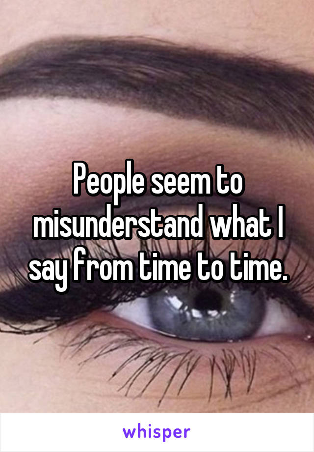 People seem to misunderstand what I say from time to time.