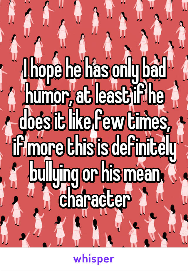I hope he has only bad humor, at least if he does it like few times, if more this is definitely bullying or his mean character