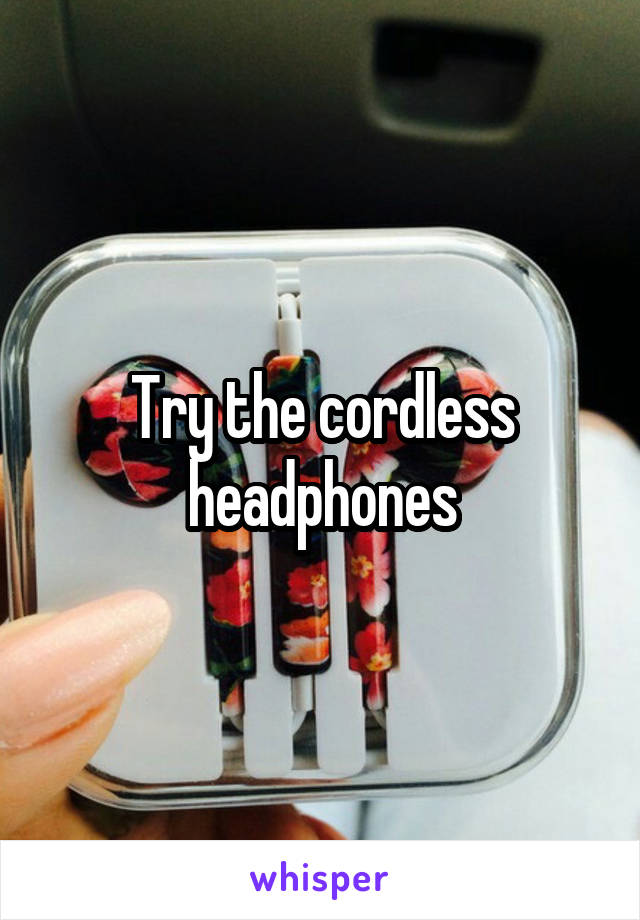 Try the cordless headphones