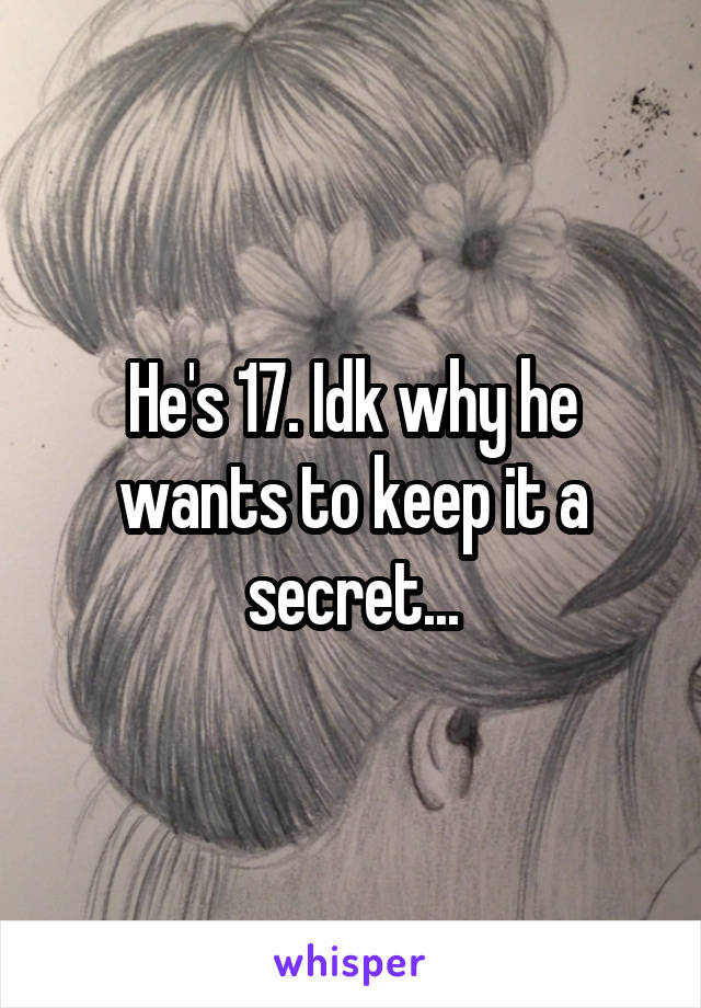 He's 17. Idk why he wants to keep it a secret...