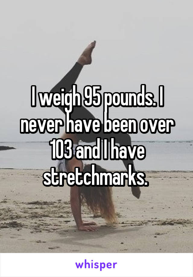 I weigh 95 pounds. I never have been over 103 and I have stretchmarks. 