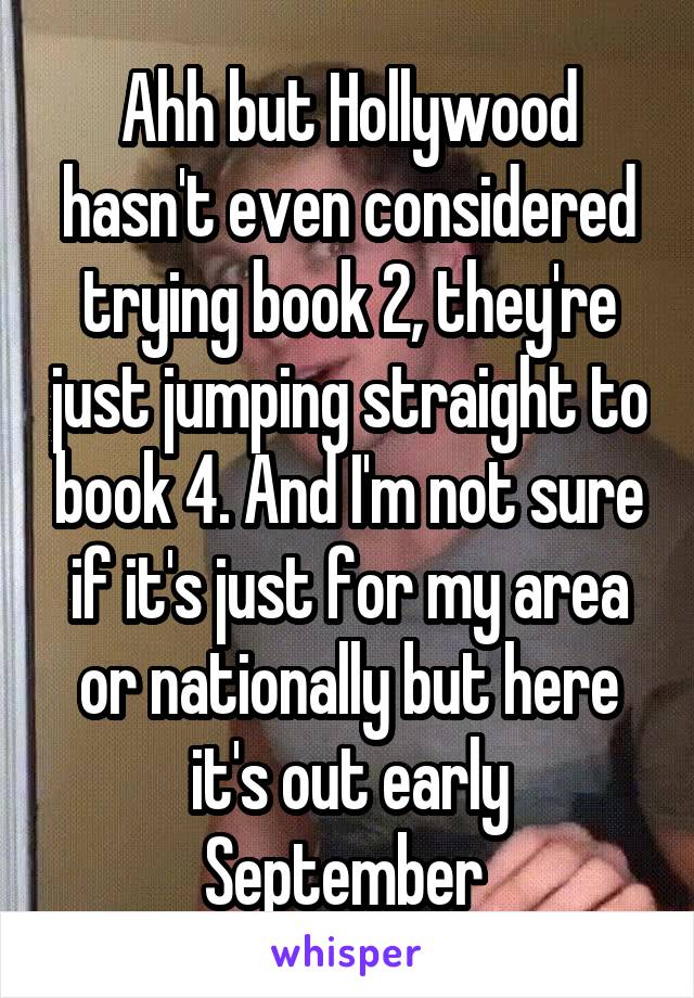 Ahh but Hollywood hasn't even considered trying book 2, they're just jumping straight to book 4. And I'm not sure if it's just for my area or nationally but here it's out early September 