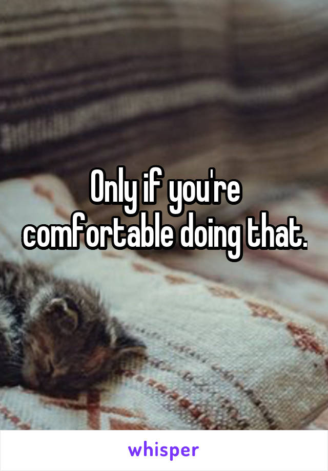 Only if you're comfortable doing that. 
