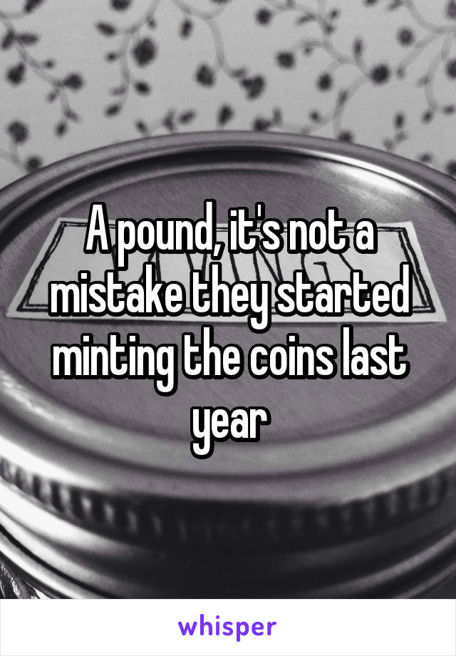 A pound, it's not a mistake they started minting the coins last year