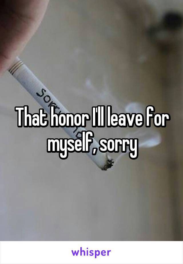 That honor I'll leave for myself, sorry