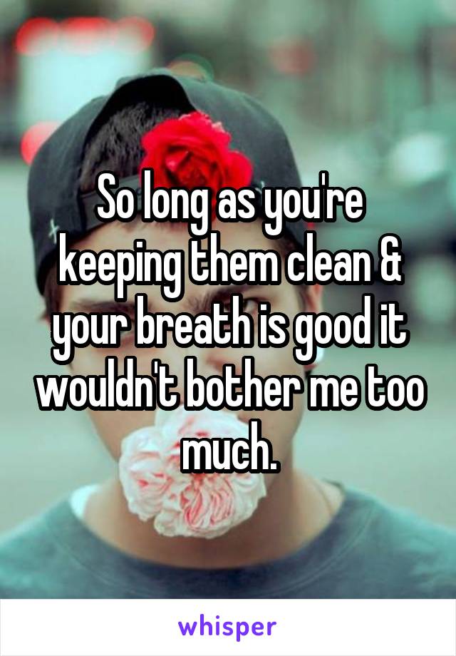 So long as you're keeping them clean & your breath is good it wouldn't bother me too much.